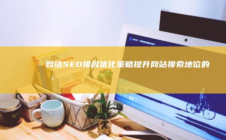 网络SEO排名优化策略：提升网站搜索地位的关键步骤