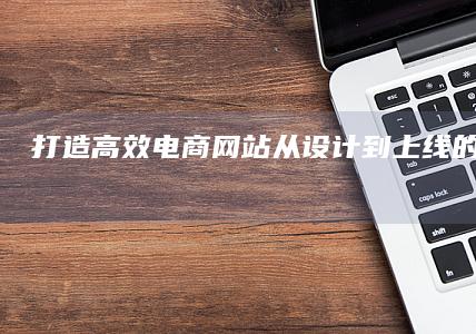 打造高效电商网站：从设计到上线的全面指南